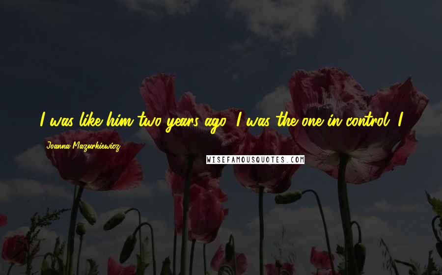 Joanna Mazurkiewicz Quotes: I was like him two years ago; I was the one in control. I