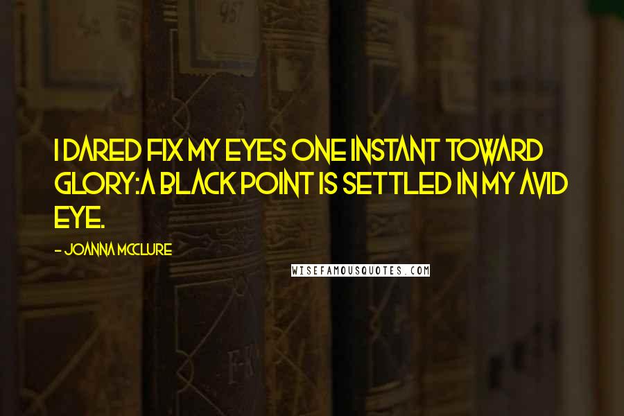 Joanna McClure Quotes: I dared fix my eyes one instant toward glory:a black point is settled in my avid eye.