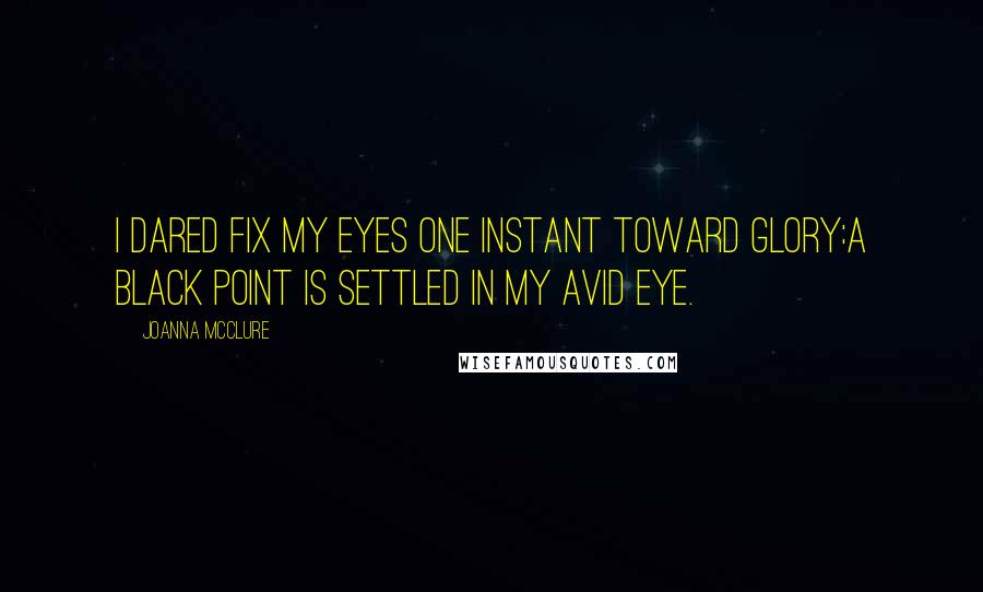 Joanna McClure Quotes: I dared fix my eyes one instant toward glory:a black point is settled in my avid eye.