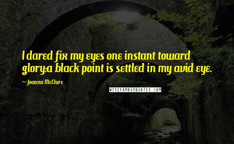 Joanna McClure Quotes: I dared fix my eyes one instant toward glory:a black point is settled in my avid eye.