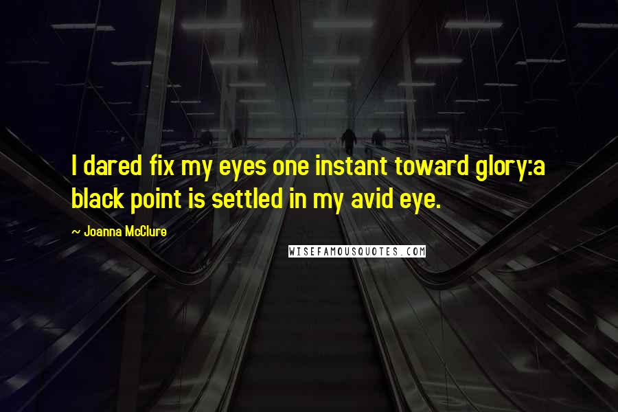 Joanna McClure Quotes: I dared fix my eyes one instant toward glory:a black point is settled in my avid eye.