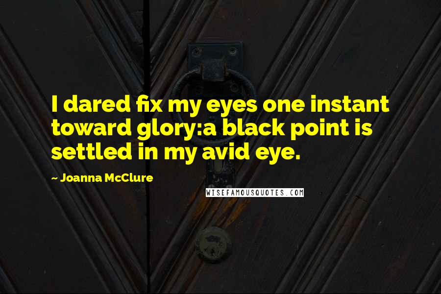 Joanna McClure Quotes: I dared fix my eyes one instant toward glory:a black point is settled in my avid eye.