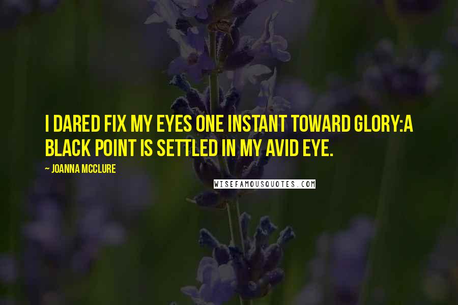 Joanna McClure Quotes: I dared fix my eyes one instant toward glory:a black point is settled in my avid eye.