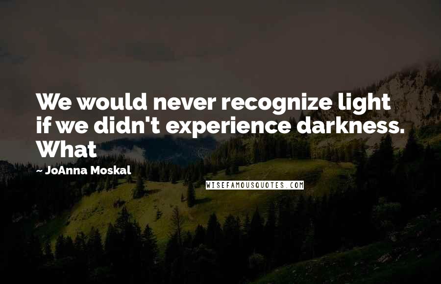 JoAnna Moskal Quotes: We would never recognize light if we didn't experience darkness. What