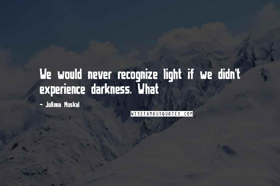 JoAnna Moskal Quotes: We would never recognize light if we didn't experience darkness. What