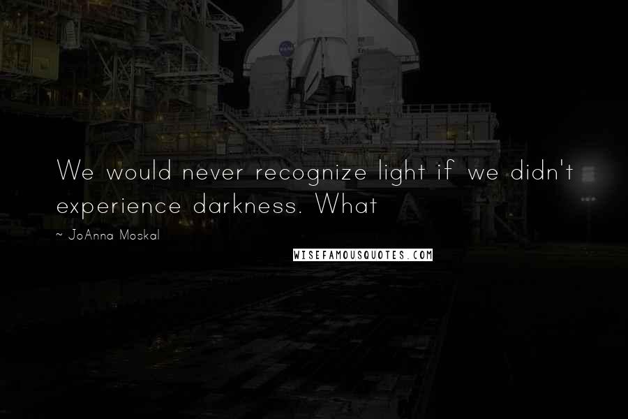 JoAnna Moskal Quotes: We would never recognize light if we didn't experience darkness. What