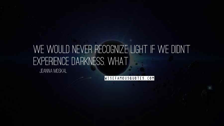 JoAnna Moskal Quotes: We would never recognize light if we didn't experience darkness. What