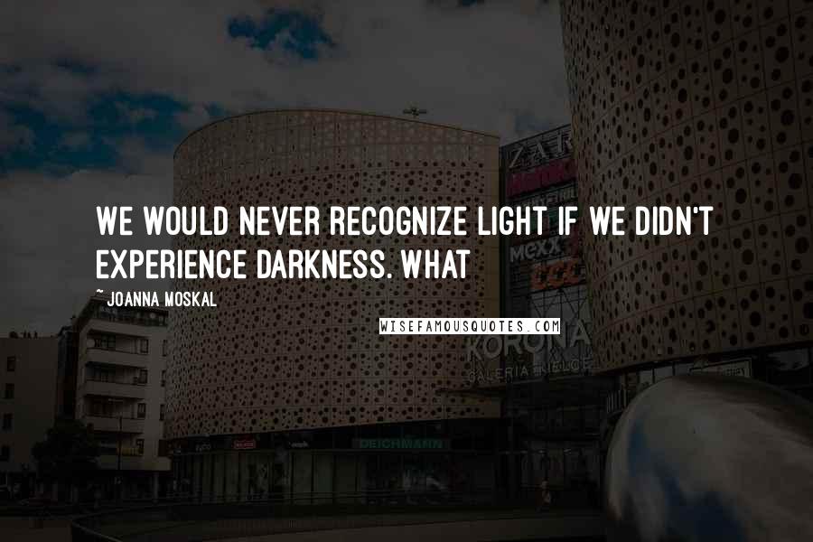 JoAnna Moskal Quotes: We would never recognize light if we didn't experience darkness. What