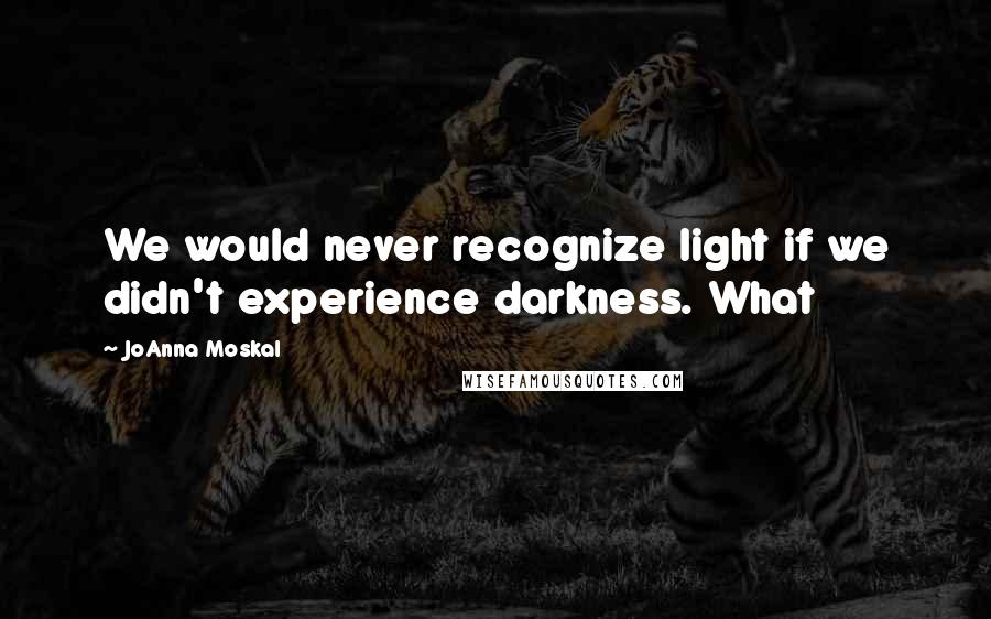 JoAnna Moskal Quotes: We would never recognize light if we didn't experience darkness. What