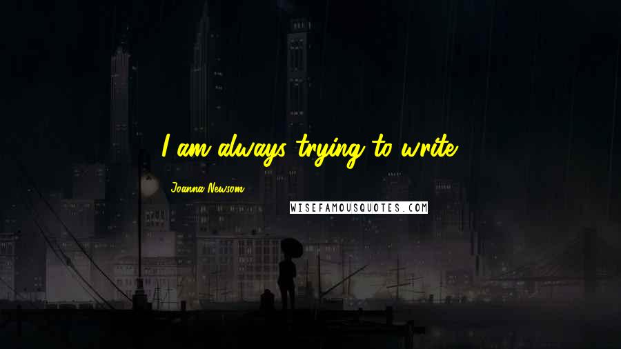 Joanna Newsom Quotes: I am always trying to write.