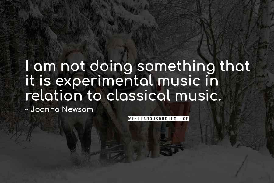 Joanna Newsom Quotes: I am not doing something that it is experimental music in relation to classical music.