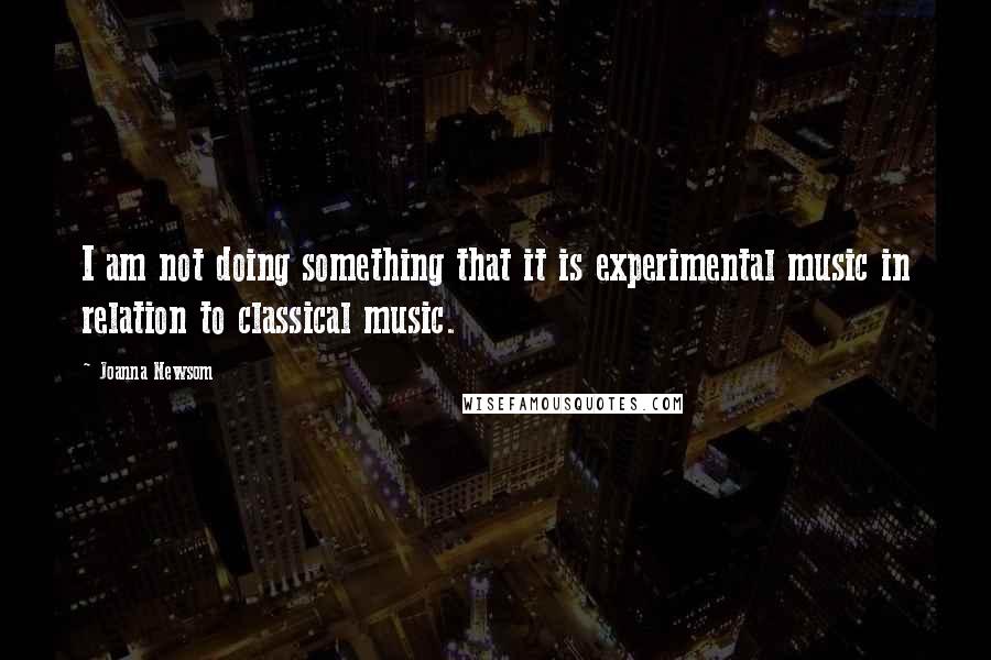 Joanna Newsom Quotes: I am not doing something that it is experimental music in relation to classical music.