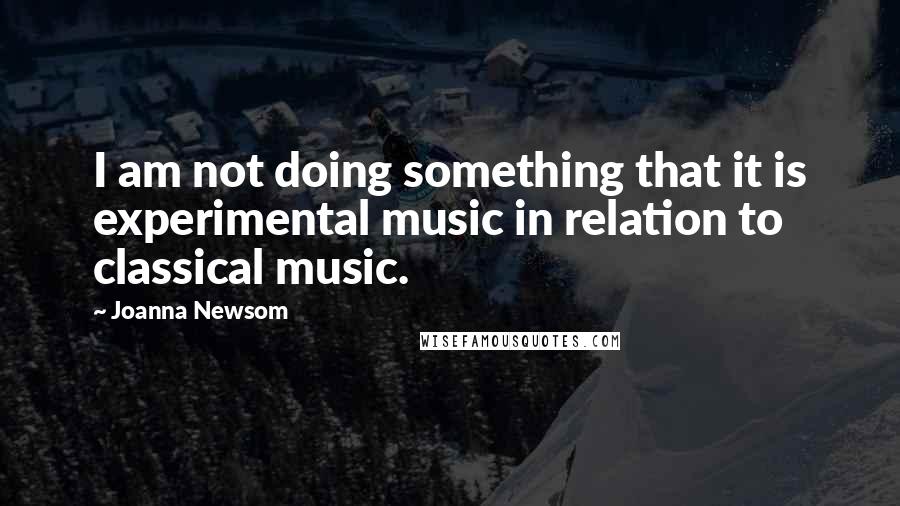 Joanna Newsom Quotes: I am not doing something that it is experimental music in relation to classical music.