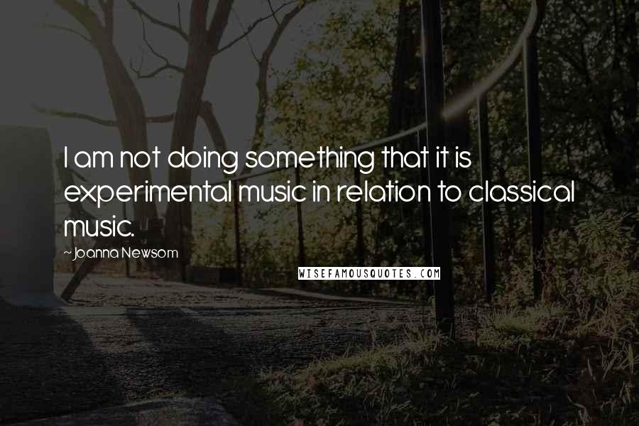 Joanna Newsom Quotes: I am not doing something that it is experimental music in relation to classical music.