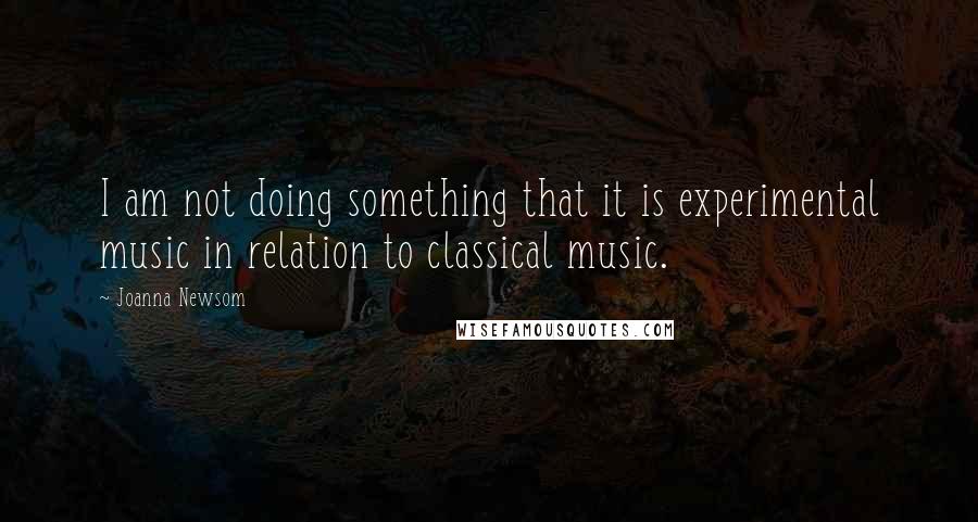 Joanna Newsom Quotes: I am not doing something that it is experimental music in relation to classical music.