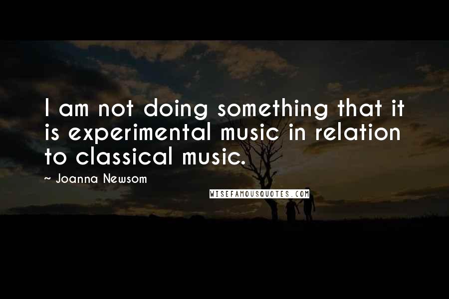 Joanna Newsom Quotes: I am not doing something that it is experimental music in relation to classical music.