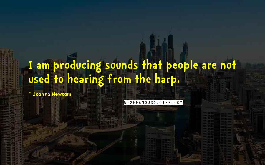 Joanna Newsom Quotes: I am producing sounds that people are not used to hearing from the harp.