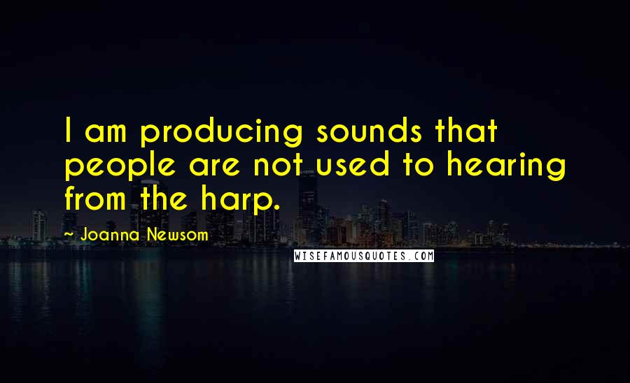 Joanna Newsom Quotes: I am producing sounds that people are not used to hearing from the harp.