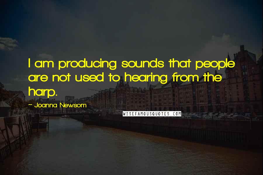 Joanna Newsom Quotes: I am producing sounds that people are not used to hearing from the harp.