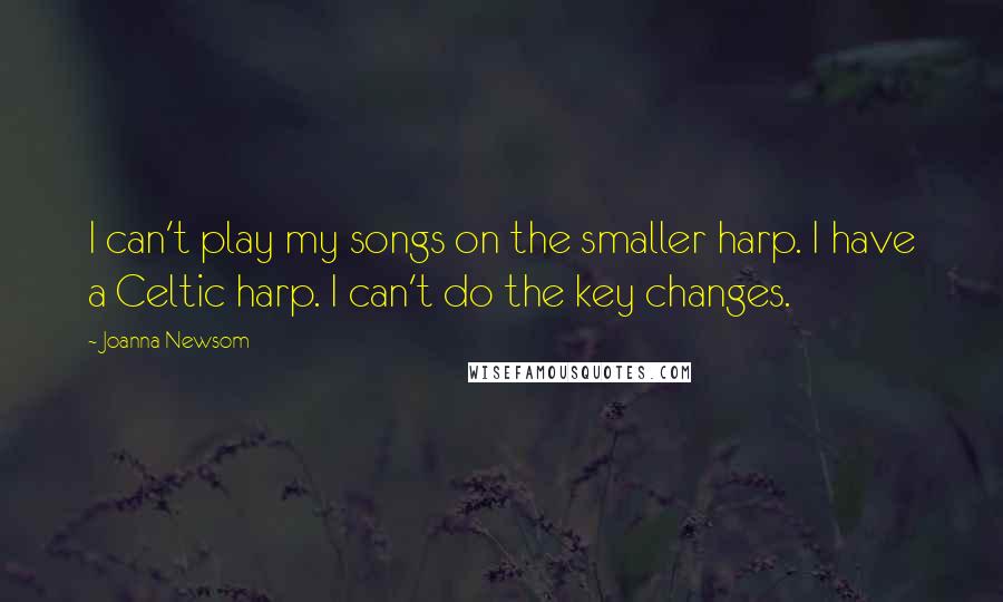 Joanna Newsom Quotes: I can't play my songs on the smaller harp. I have a Celtic harp. I can't do the key changes.