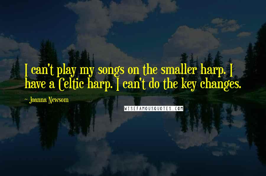 Joanna Newsom Quotes: I can't play my songs on the smaller harp. I have a Celtic harp. I can't do the key changes.