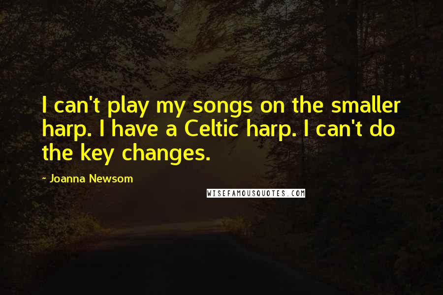 Joanna Newsom Quotes: I can't play my songs on the smaller harp. I have a Celtic harp. I can't do the key changes.