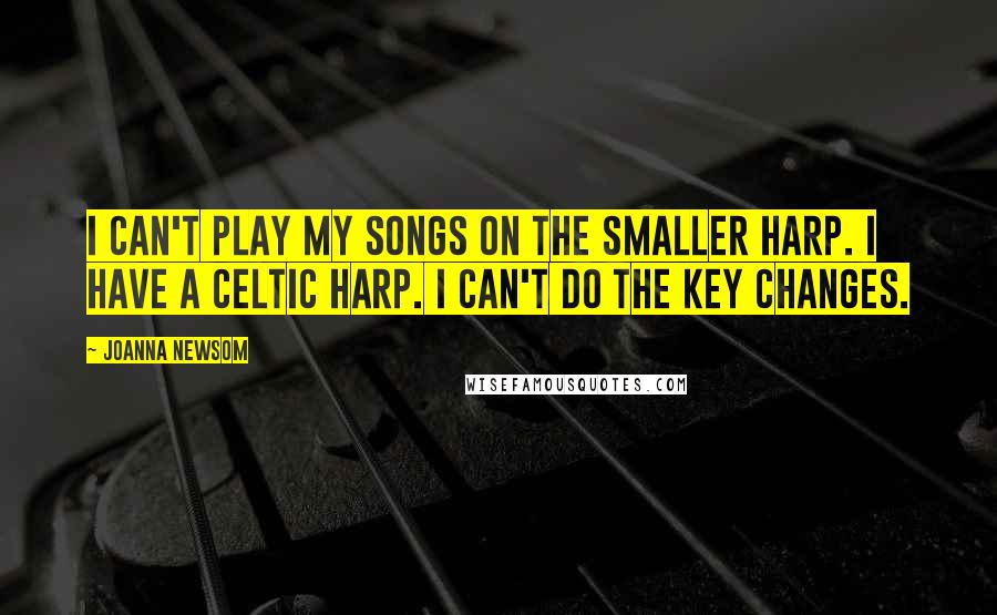 Joanna Newsom Quotes: I can't play my songs on the smaller harp. I have a Celtic harp. I can't do the key changes.