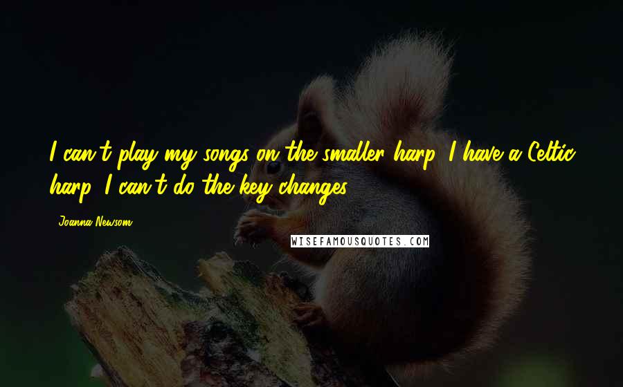 Joanna Newsom Quotes: I can't play my songs on the smaller harp. I have a Celtic harp. I can't do the key changes.