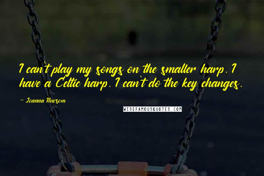 Joanna Newsom Quotes: I can't play my songs on the smaller harp. I have a Celtic harp. I can't do the key changes.
