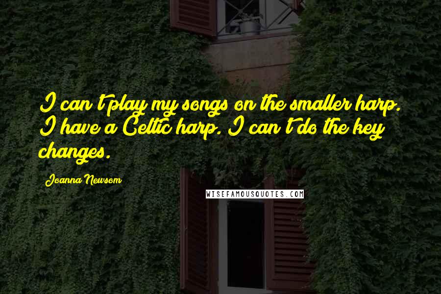Joanna Newsom Quotes: I can't play my songs on the smaller harp. I have a Celtic harp. I can't do the key changes.