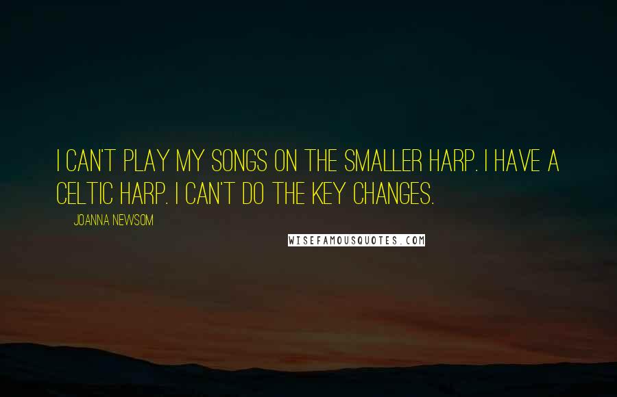 Joanna Newsom Quotes: I can't play my songs on the smaller harp. I have a Celtic harp. I can't do the key changes.