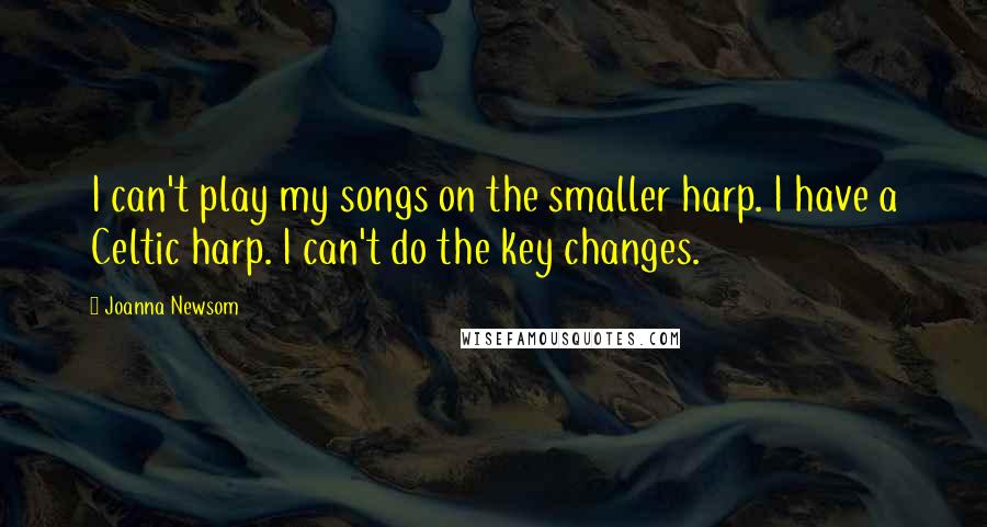 Joanna Newsom Quotes: I can't play my songs on the smaller harp. I have a Celtic harp. I can't do the key changes.