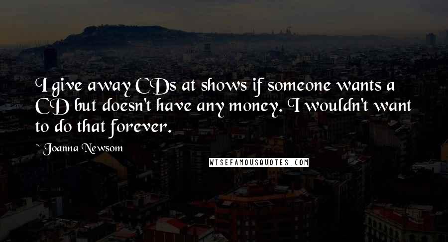 Joanna Newsom Quotes: I give away CDs at shows if someone wants a CD but doesn't have any money. I wouldn't want to do that forever.