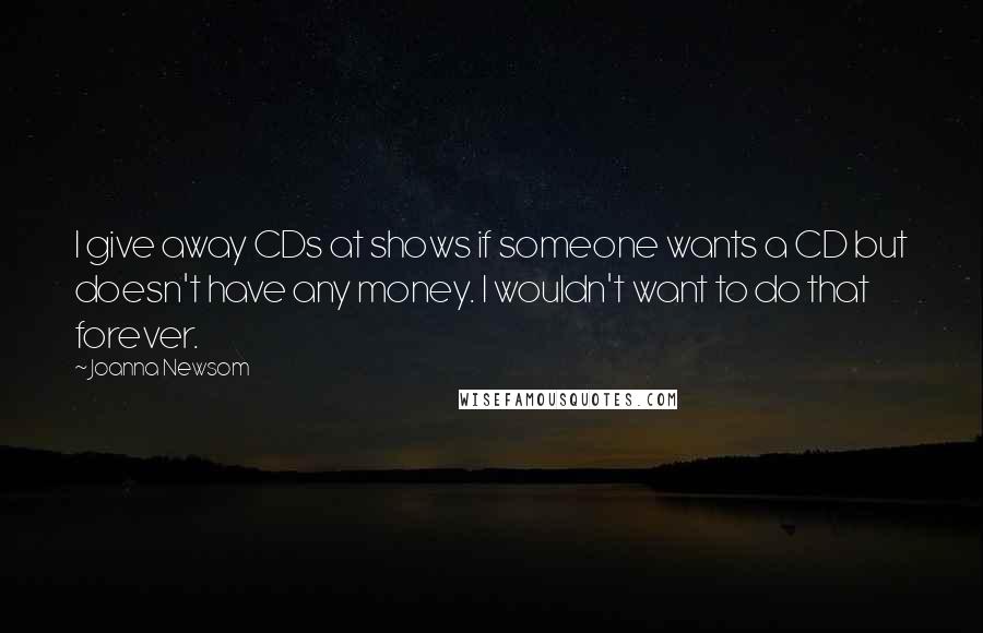Joanna Newsom Quotes: I give away CDs at shows if someone wants a CD but doesn't have any money. I wouldn't want to do that forever.