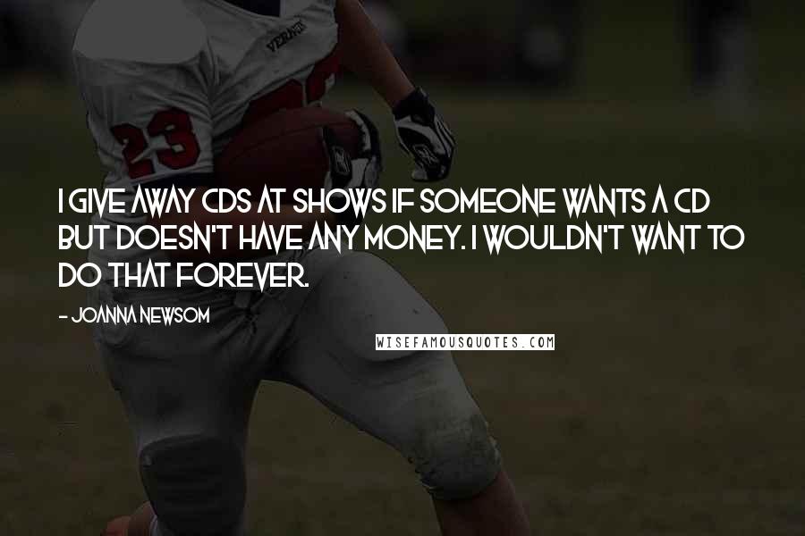 Joanna Newsom Quotes: I give away CDs at shows if someone wants a CD but doesn't have any money. I wouldn't want to do that forever.