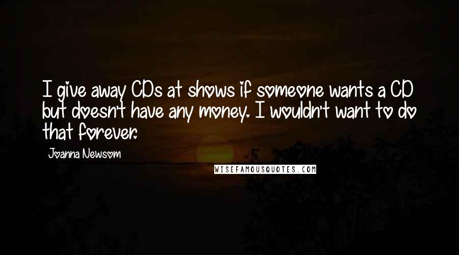 Joanna Newsom Quotes: I give away CDs at shows if someone wants a CD but doesn't have any money. I wouldn't want to do that forever.