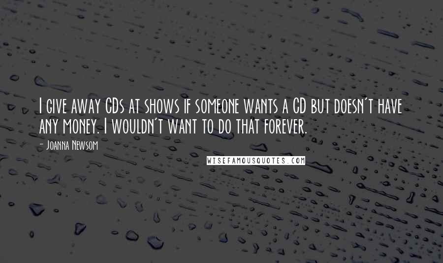 Joanna Newsom Quotes: I give away CDs at shows if someone wants a CD but doesn't have any money. I wouldn't want to do that forever.