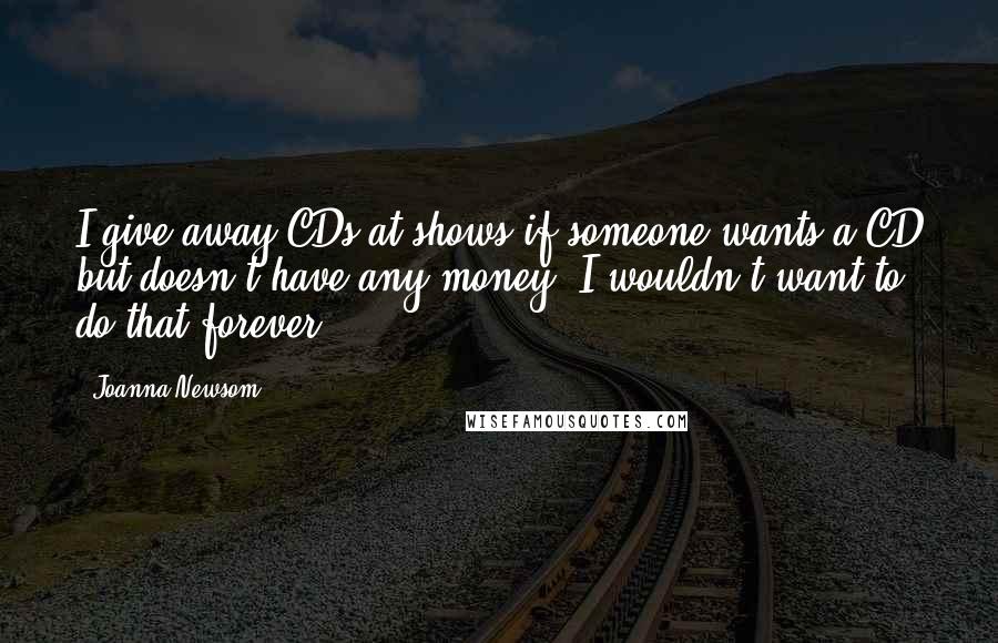 Joanna Newsom Quotes: I give away CDs at shows if someone wants a CD but doesn't have any money. I wouldn't want to do that forever.