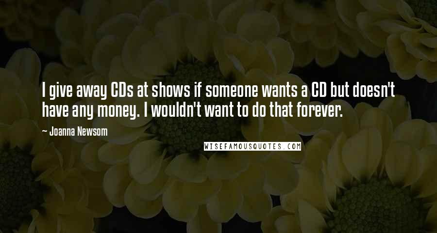 Joanna Newsom Quotes: I give away CDs at shows if someone wants a CD but doesn't have any money. I wouldn't want to do that forever.