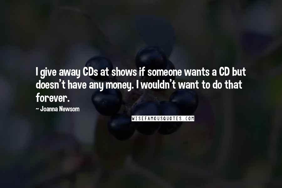 Joanna Newsom Quotes: I give away CDs at shows if someone wants a CD but doesn't have any money. I wouldn't want to do that forever.