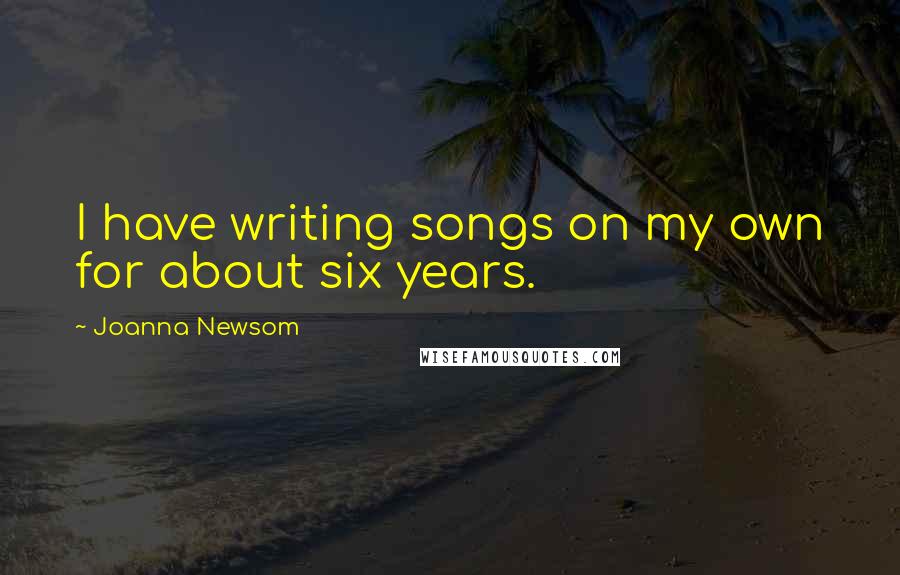 Joanna Newsom Quotes: I have writing songs on my own for about six years.