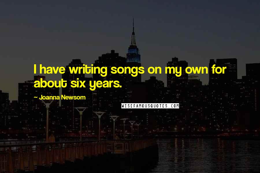 Joanna Newsom Quotes: I have writing songs on my own for about six years.