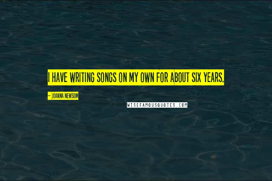 Joanna Newsom Quotes: I have writing songs on my own for about six years.