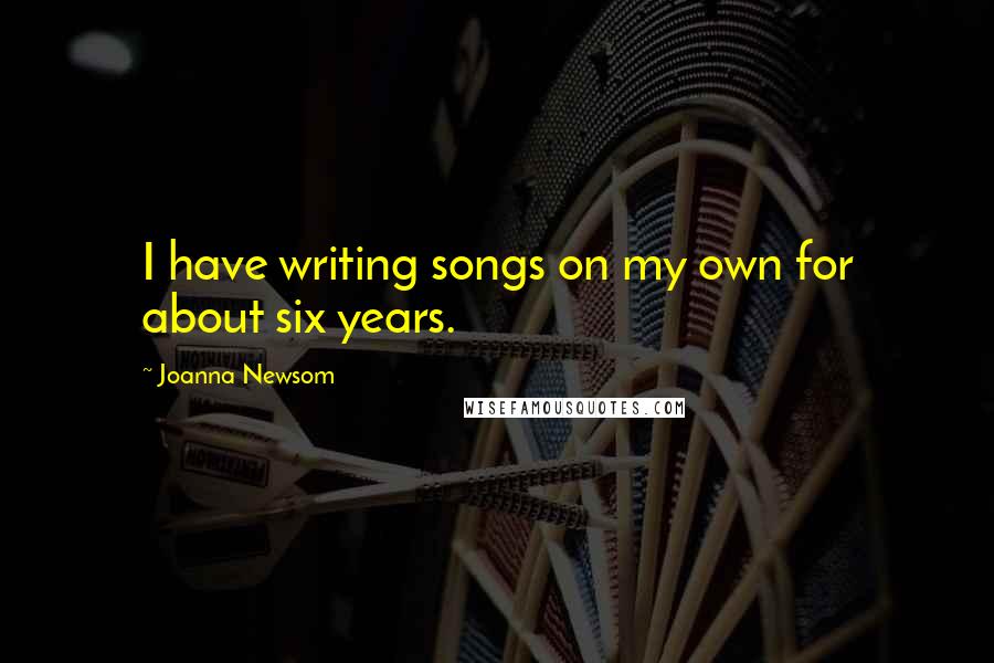 Joanna Newsom Quotes: I have writing songs on my own for about six years.