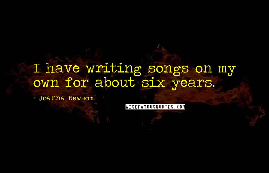 Joanna Newsom Quotes: I have writing songs on my own for about six years.