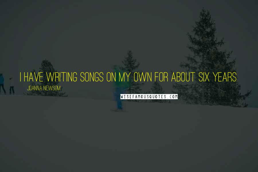 Joanna Newsom Quotes: I have writing songs on my own for about six years.