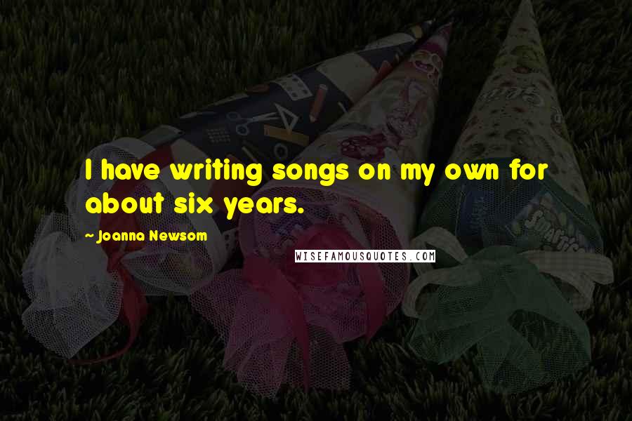 Joanna Newsom Quotes: I have writing songs on my own for about six years.