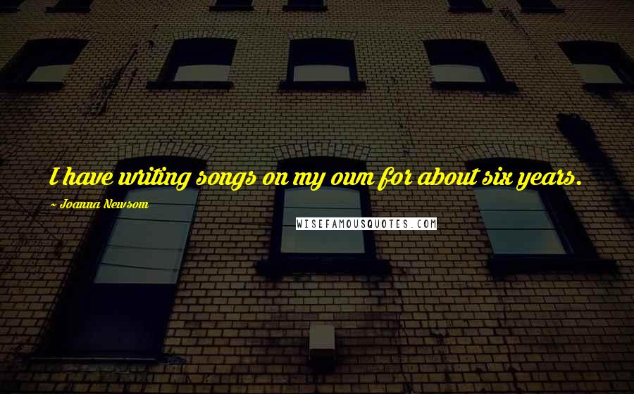 Joanna Newsom Quotes: I have writing songs on my own for about six years.