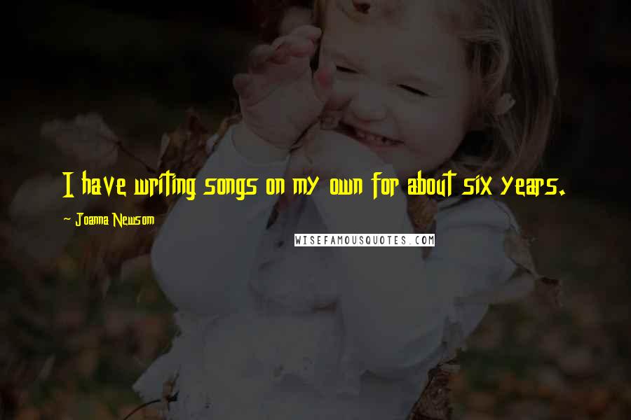Joanna Newsom Quotes: I have writing songs on my own for about six years.