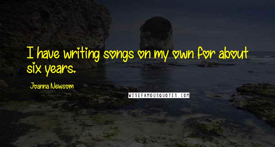Joanna Newsom Quotes: I have writing songs on my own for about six years.
